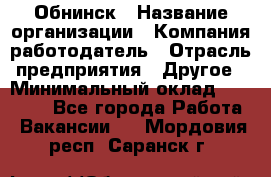 Обнинск › Название организации ­ Компания-работодатель › Отрасль предприятия ­ Другое › Минимальный оклад ­ 20 000 - Все города Работа » Вакансии   . Мордовия респ.,Саранск г.